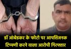 बाबासाहेब डॉ आंबेडकर के फोटो पर आपत्तिजनक टिप्पणी करने वाला आरोपी गिरफ्तार