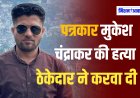 पत्रकार मुकेश चंद्राकर की हत्या में चचेरे भाई भी शामिल ? घर से बुलाकर ले गए थे आरोपी