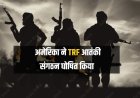 अमेरिका ने 'द रेजिस्टेंस फ्रंट' (TRF) को विदेशी आतंकवादी संगठन घोषित किया