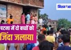 पटना में दिल दहलाने वाली घटना: बदमाशों ने घर में घुसकर नर्स के दो बच्चों को जिंदा जलाया