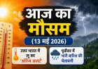 आज का मौसम (13 मई 2026): उत्तर भारत में लू का 'ऑरेंज अलर्ट', पूर्वोत्तर में भारी बारिश की चेतावनी