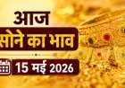 आज का सोने का भाव (15 मई 2026): दिल्ली से चेन्नई तक कीमतों में हलचल, जानें आपके शहर में क्या है रेट