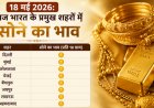 भारतीय सर्राफा बाजार अपडेट: १८ मई २०२६ को स्थिर रहे सोने के भाव; प्रमुख शहरों में २४ और २२ कैरेट के ताजा दाम, जानें निवेश के लिए क्यों मजबूत है गोल्ड