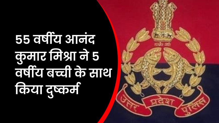 UP News : 55 वर्षीय आनंद कुमार मिश्रा ने 5 वर्षीय बच्ची के साथ किया दुष्कर्म, भेजा जेल