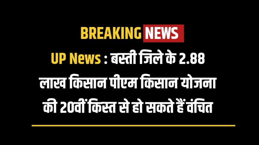 UP News : बस्ती जिले के 2.88 लाख किसान पीएम किसान योजना की 20वीं किस्त से हो सकते हैं वंचित