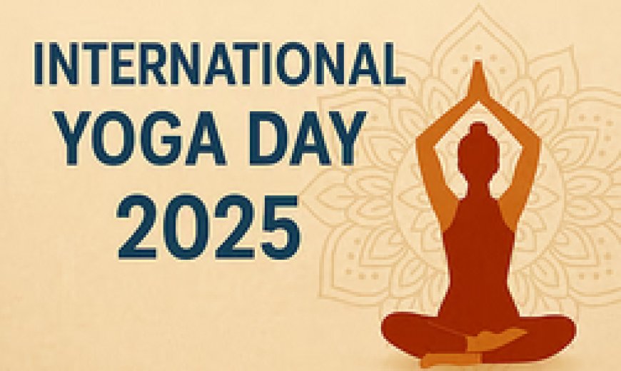 अंतर्राष्ट्रीय योग दिवस 2025: वैश्विक स्वास्थ्य और संतुलन की ओर भारत का नेतृत्व