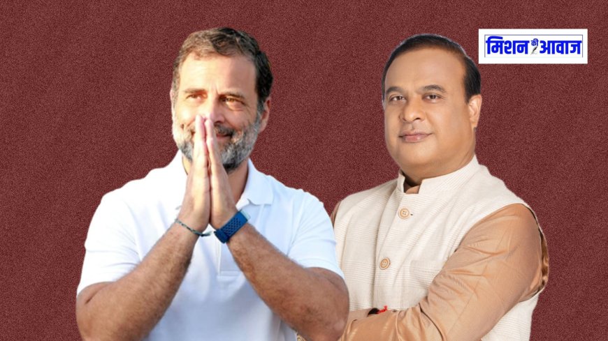 राहुल गांधी का बयान: हिमंत बिस्वा सरमा असम के मुख्यमंत्री नहीं, राजा समझते हैं