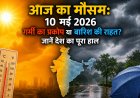 आज का मौसम: 10 मई 2026 को गर्मी का प्रकोप या बारिश की राहत? जानें देश का पूरा हाल