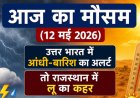 Aaj Ka Mausam (12 मई 2026): उत्तर भारत में आंधी-बारिश का अलर्ट, तो राजस्थान में लू का कहर; जानें आपके शहर का हाल