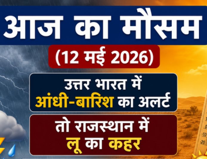 Aaj Ka Mausam (12 मई 2026): उत्तर भारत में आंधी-बारिश का अलर्ट, तो राजस्थान में लू का कहर; जानें आपके शहर का हाल