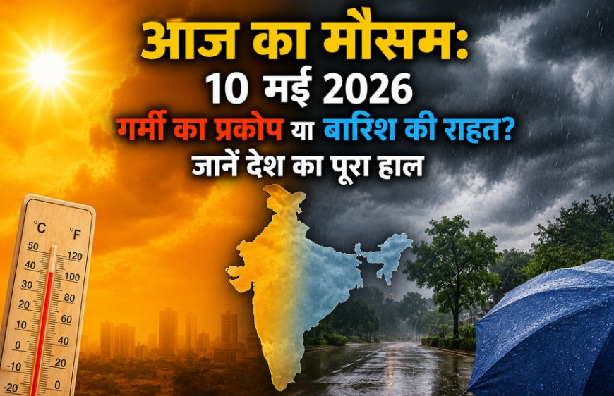 आज का मौसम: 10 मई 2026 को गर्मी का प्रकोप या बारिश की राहत? जानें देश का पूरा हाल