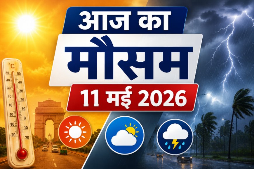 आज का मौसम: 11 मई 2026; दिल्ली-NCR में लू का कहर, उत्तर-पश्चिम में आंधी-बारिश का अलर्ट; जानें अपने शहर का हाल