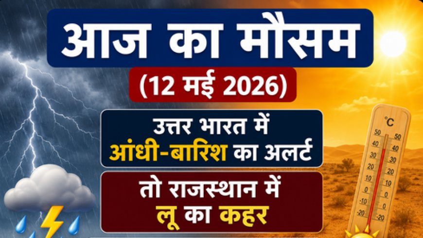 Aaj Ka Mausam (12 मई 2026): उत्तर भारत में आंधी-बारिश का अलर्ट, तो राजस्थान में लू का कहर; जानें आपके शहर का हाल