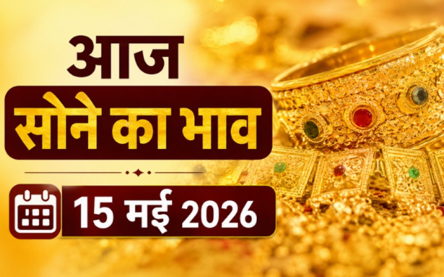 आज का सोने का भाव (15 मई 2026): दिल्ली से चेन्नई तक कीमतों में हलचल, जानें आपके शहर में क्या है रेट