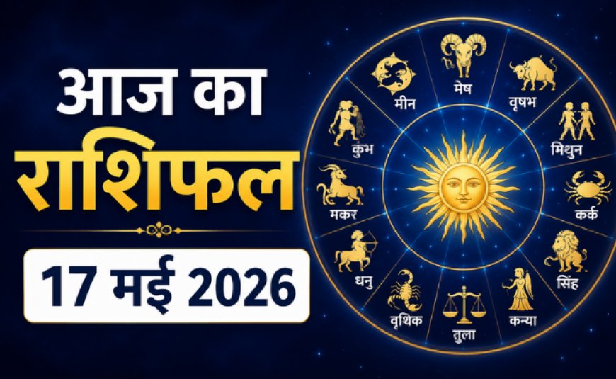 आज का राशिफल: 17 मई 2026 को कैसा रहेगा आपका दिन? जानें मेष से मीन तक सभी 12 राशियों का दैनिक भविष्यफल
