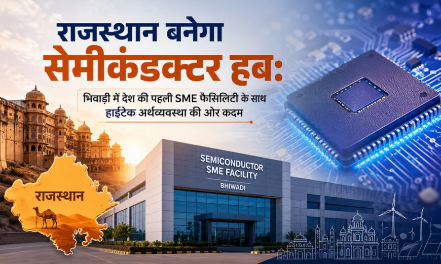 राजस्थान बनेगा सेमीकंडक्टर हब: भिवाड़ी में देश की पहली SME फैसिलिटी के साथ हाईटेक अर्थव्यवस्था की ओर कदम