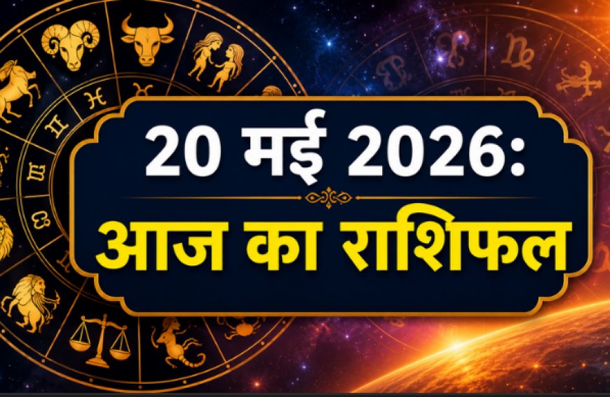 आज का राशिफल: 20 मई 2026 - कैसा रहेगा आपका दिन? जानें सभी 12 राशियों का भविष्यफल