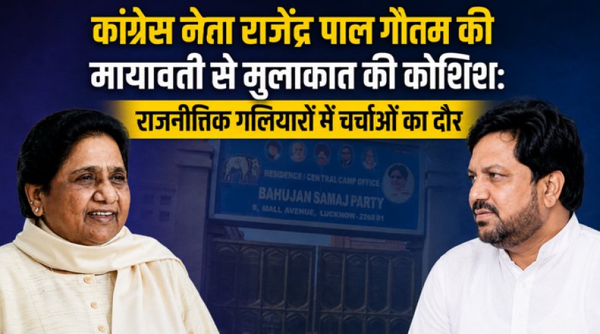 कांग्रेस नेता राजेंद्र पाल गौतम की मायावती से मुलाकात की कोशिश: राजनीतिक गठबंधन और दलित राजनीति पर गर्माई बहस